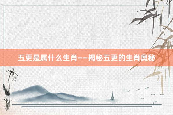 五更是属什么生肖——揭秘五更的生肖奥秘
