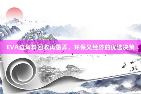 EVA边角料回收再愚弄，环保又经济的优选决策