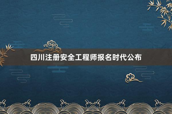 四川注册安全工程师报名时代公布