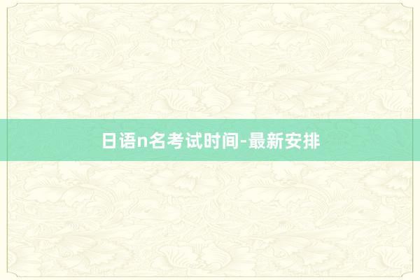 日语n名考试时间-最新安排