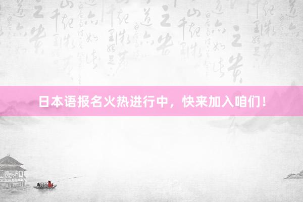 日本语报名火热进行中，快来加入咱们！