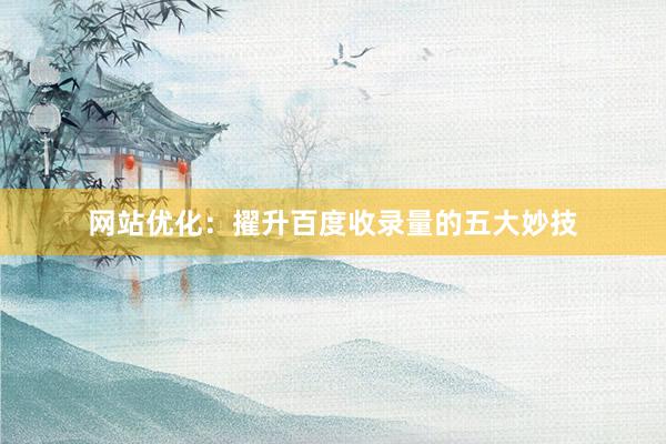 网站优化：擢升百度收录量的五大妙技