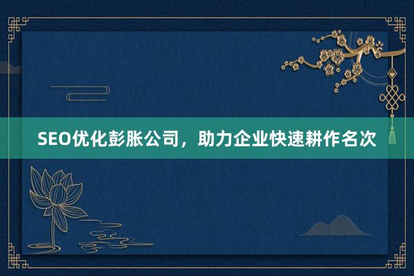 SEO优化彭胀公司，助力企业快速耕作名次
