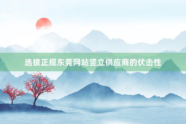 选拔正规东莞网站竖立供应商的伏击性