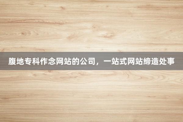腹地专科作念网站的公司，一站式网站缔造处事