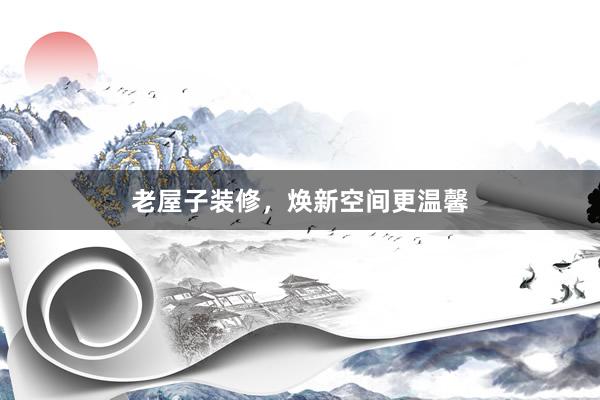 老屋子装修，焕新空间更温馨