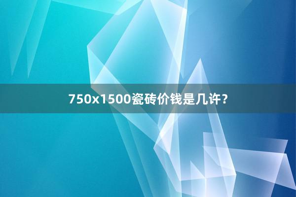 750x1500瓷砖价钱是几许？