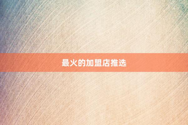 最火的加盟店推选