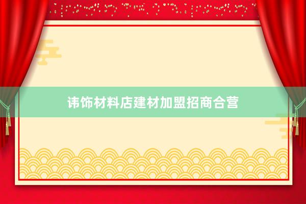 讳饰材料店建材加盟招商合营