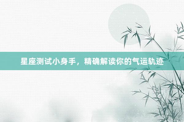 星座测试小身手，精确解读你的气运轨迹