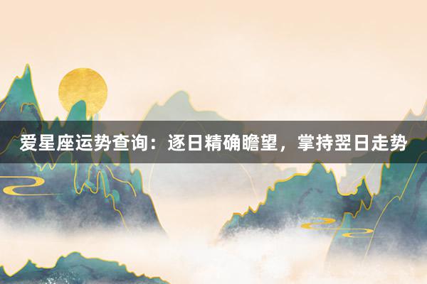 爱星座运势查询：逐日精确瞻望，掌持翌日走势