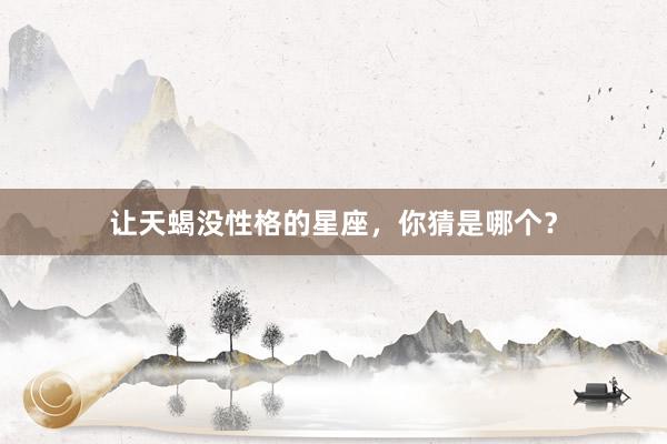 让天蝎没性格的星座，你猜是哪个？