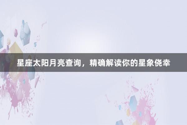 星座太阳月亮查询，精确解读你的星象侥幸