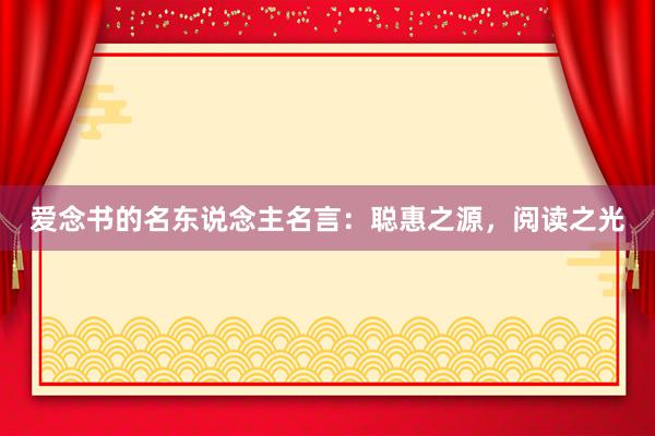 爱念书的名东说念主名言：聪惠之源，阅读之光