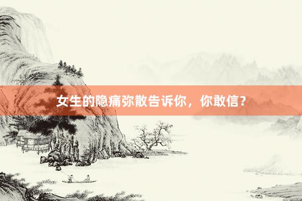 女生的隐痛弥散告诉你，你敢信？