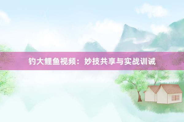 钓大鲤鱼视频：妙技共享与实战训诫