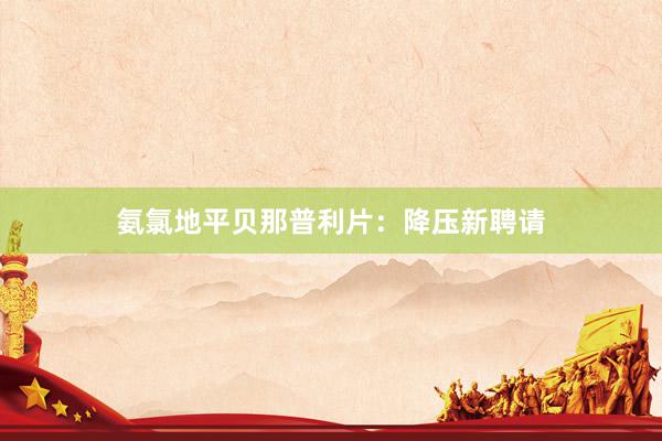 氨氯地平贝那普利片：降压新聘请