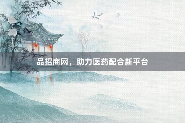 品招商网，助力医药配合新平台